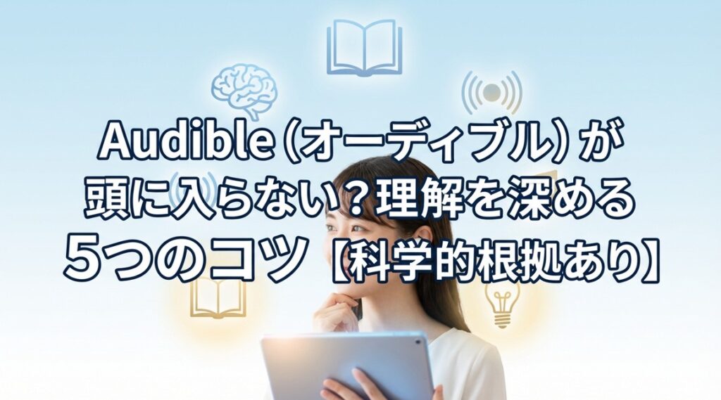 Audible（オーディブル）が頭に入らない?理解を深める5つのコツ【科学的根拠あり】